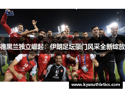 德黑兰独立崛起：伊朗足坛豪门风采全新绽放
