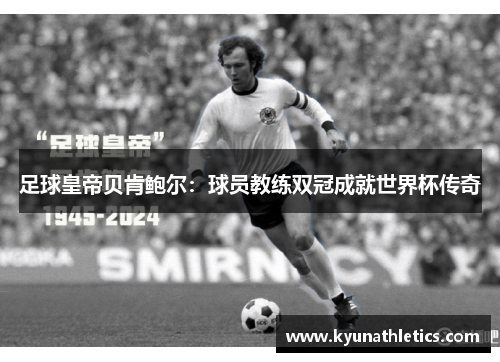 足球皇帝贝肯鲍尔：球员教练双冠成就世界杯传奇