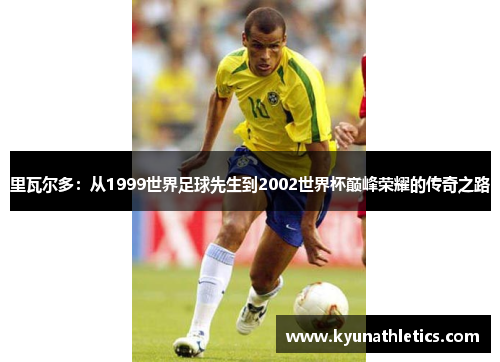 里瓦尔多：从1999世界足球先生到2002世界杯巅峰荣耀的传奇之路