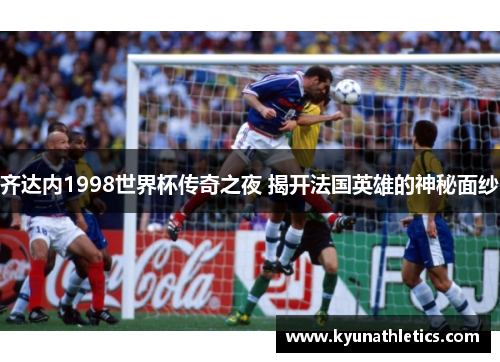 齐达内1998世界杯传奇之夜 揭开法国英雄的神秘面纱