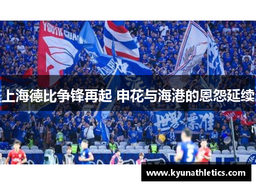 上海德比争锋再起 申花与海港的恩怨延续