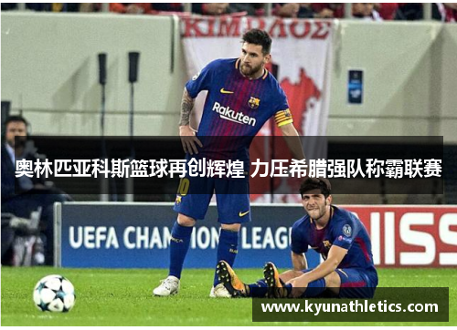 奥林匹亚科斯篮球再创辉煌 力压希腊强队称霸联赛