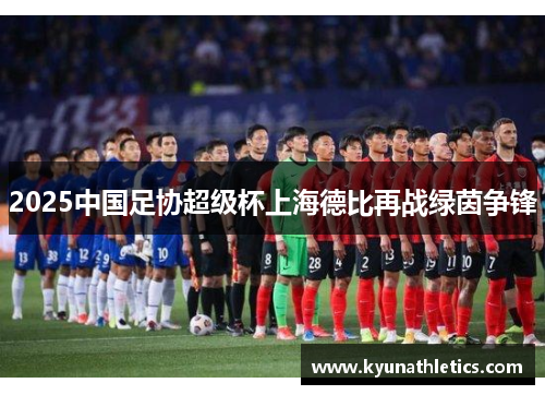 2025中国足协超级杯上海德比再战绿茵争锋