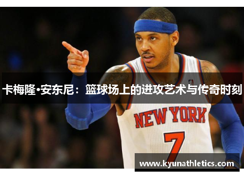 卡梅隆·安东尼：篮球场上的进攻艺术与传奇时刻
