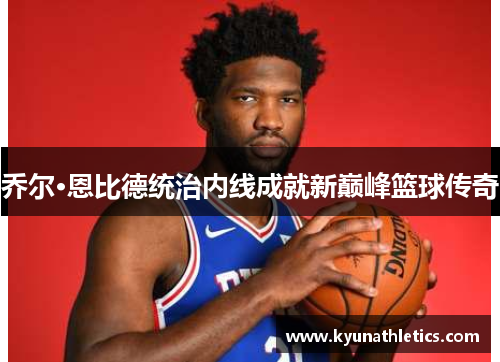 乔尔·恩比德统治内线成就新巅峰篮球传奇