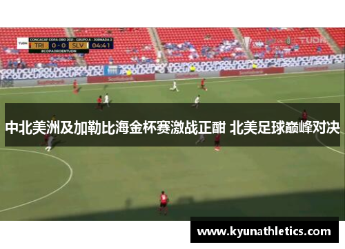 中北美洲及加勒比海金杯赛激战正酣 北美足球巅峰对决