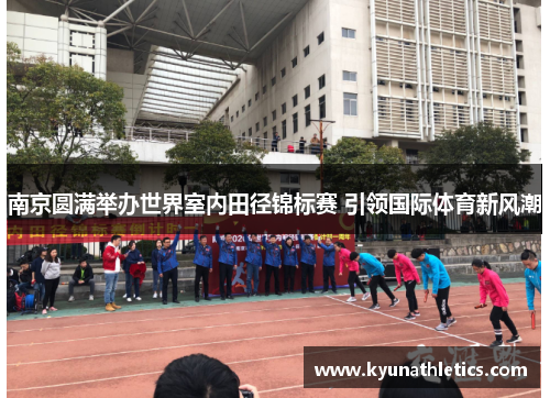 南京圆满举办世界室内田径锦标赛 引领国际体育新风潮