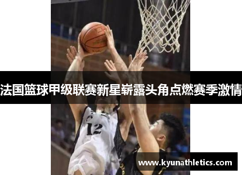法国篮球甲级联赛新星崭露头角点燃赛季激情