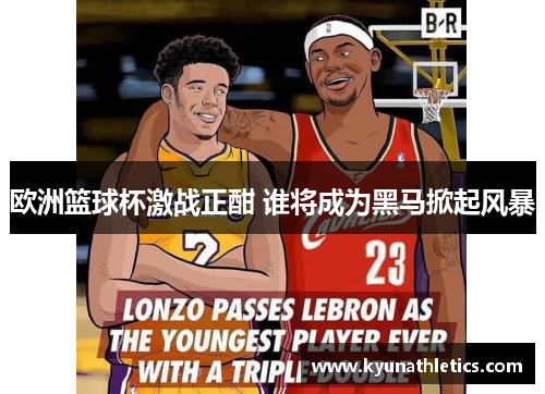 欧洲篮球杯激战正酣 谁将成为黑马掀起风暴