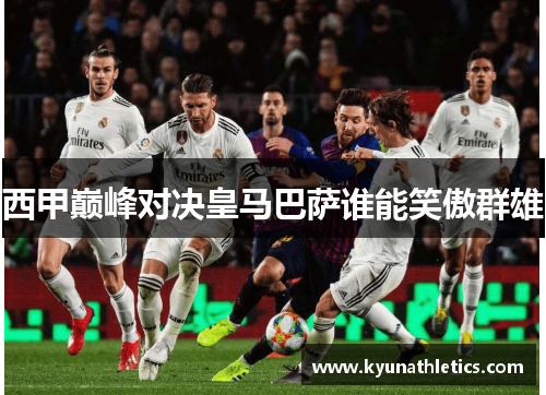 西甲巅峰对决皇马巴萨谁能笑傲群雄