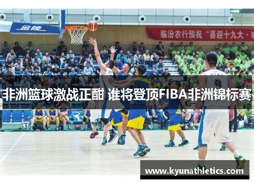 非洲篮球激战正酣 谁将登顶FIBA非洲锦标赛