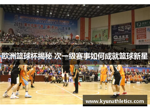 欧洲篮球杯揭秘 次一级赛事如何成就篮球新星