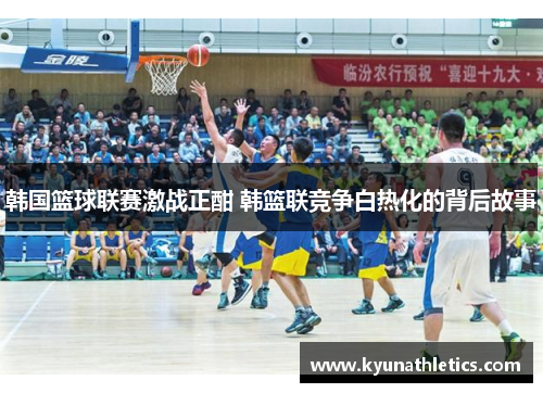 韩国篮球联赛激战正酣 韩篮联竞争白热化的背后故事