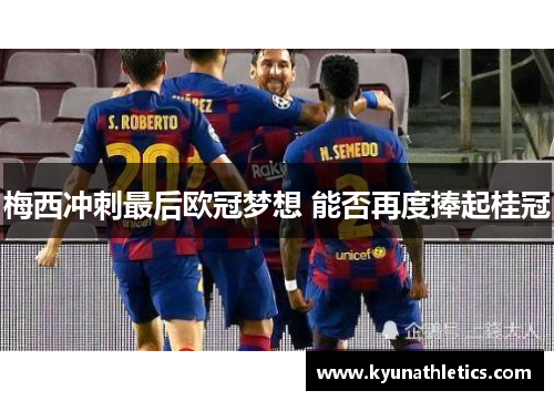 梅西冲刺最后欧冠梦想 能否再度捧起桂冠