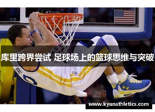 库里跨界尝试 足球场上的篮球思维与突破