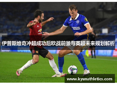 伊普斯维奇冲超成功后欧战前景与英超未来规划解析