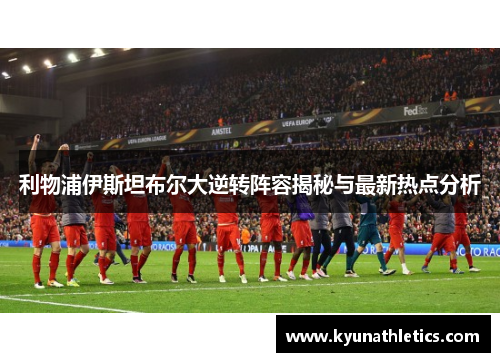 利物浦伊斯坦布尔大逆转阵容揭秘与最新热点分析