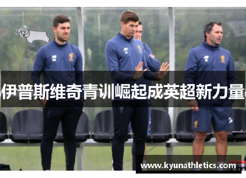 伊普斯维奇青训崛起成英超新力量
