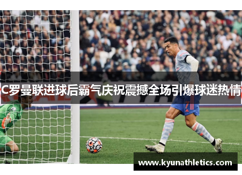 C罗曼联进球后霸气庆祝震撼全场引爆球迷热情