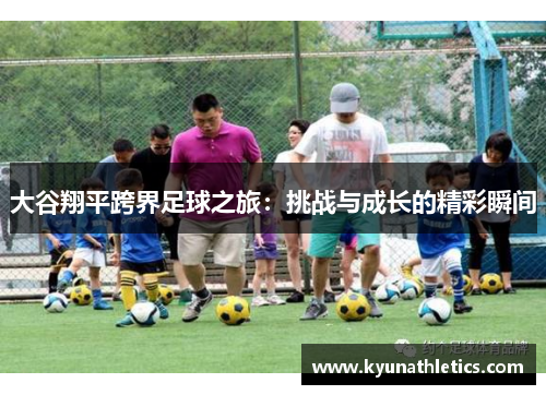大谷翔平跨界足球之旅：挑战与成长的精彩瞬间