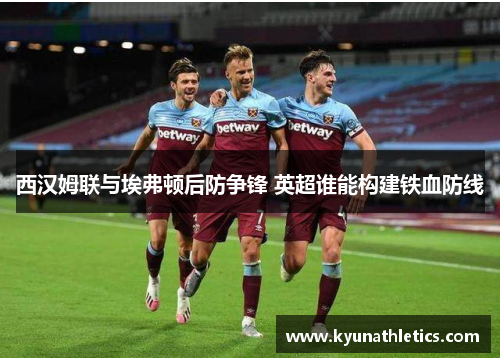西汉姆联与埃弗顿后防争锋 英超谁能构建铁血防线