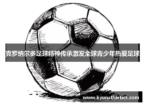 克罗纳尔多足球精神传承激发全球青少年热爱足球