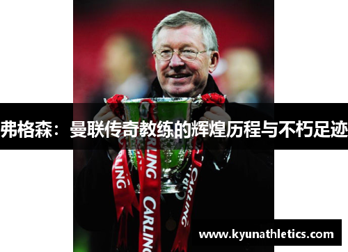 弗格森：曼联传奇教练的辉煌历程与不朽足迹